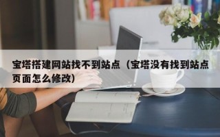 莱阳宝塔搭建网站找不到站点（宝塔没有找到站点页面怎么修改）