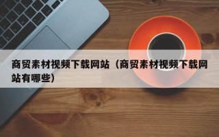 莱阳商贸素材视频下载网站（商贸素材视频下载网站有哪些）