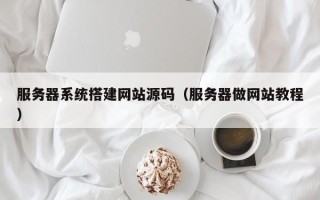 莱阳服务器系统搭建网站源码（服务器做网站教程）