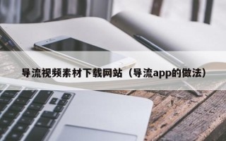 莱阳导流视频素材下载网站（导流app的做法）
