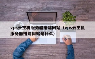 莱阳vps云主机服务器搭建网站（vps云主机服务器搭建网站是什么）