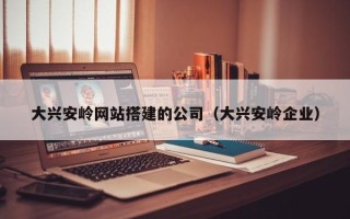 莱阳大兴安岭网站搭建的公司（大兴安岭企业）