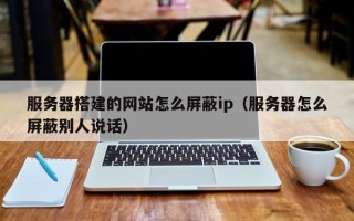 莱阳服务器搭建的网站怎么屏蔽ip（服务器怎么屏蔽别人说话）
