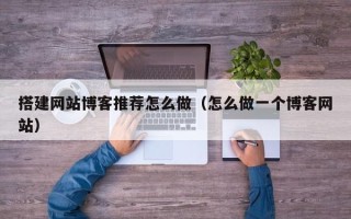 莱阳搭建网站博客推荐怎么做（怎么做一个博客网站）