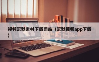 莱阳视频沉默素材下载网站（沉默视频app下载）