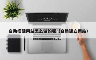 莱阳自助搭建网站怎么做的呢（自助建立网站）