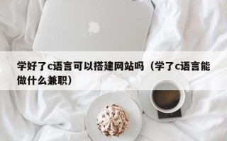 莱阳学好了c语言可以搭建网站吗（学了c语言能做什么兼职）
