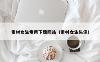 莱阳素材女生专用下载网站（素材女生头像）